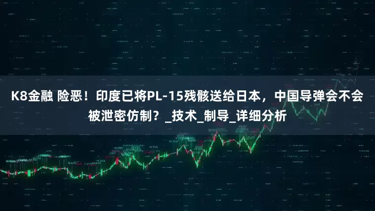 K8金融 险恶！印度已将PL-15残骸送给日本，中国导弹会不会被泄密仿制？_技术_制导_详细分析