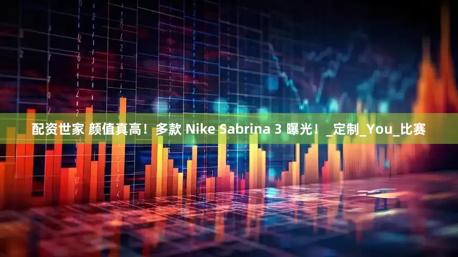 配资世家 颜值真高！多款 Nike Sabrina 3 曝光！_定制_You_比赛