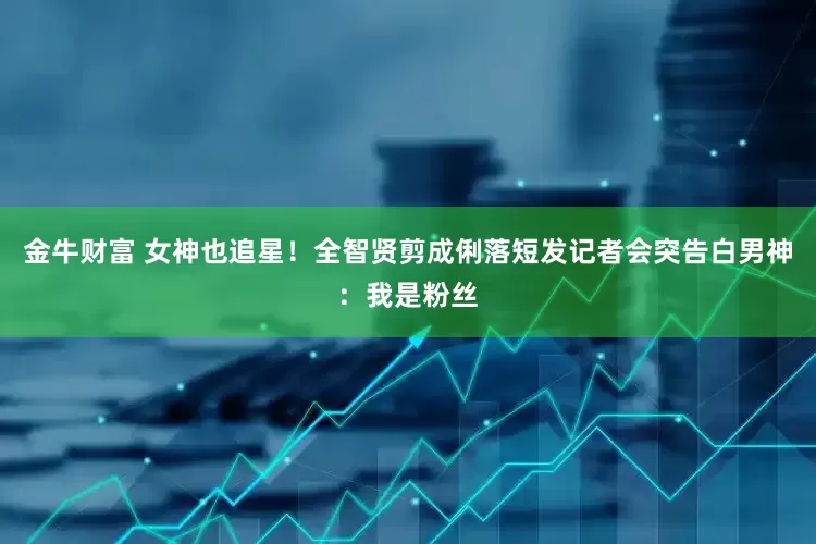 金牛财富 女神也追星！全智贤剪成俐落短发　记者会突告白男神：我是粉丝