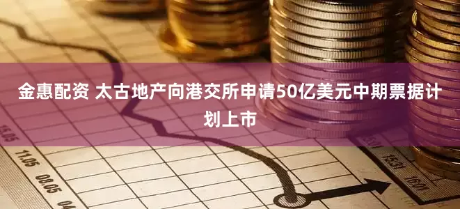 金惠配资 太古地产向港交所申请50亿美元中期票据计划上市