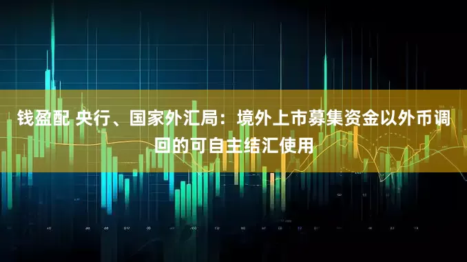 钱盈配 央行、国家外汇局：境外上市募集资金以外币调回的可自主结汇使用