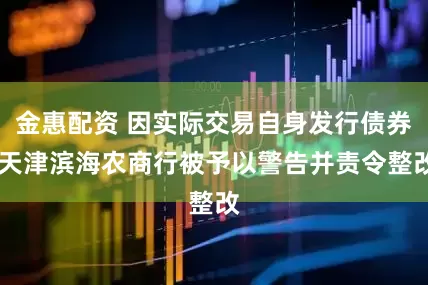 金惠配资 因实际交易自身发行债券 天津滨海农商行被予以警告并责令整改