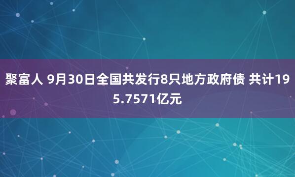 聚富人 9月30日全国共发行8只地方政府债 共计195.7571亿元