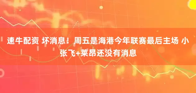 速牛配资 坏消息！周五是海港今年联赛最后主场 小张飞+莱昂还没有消息
