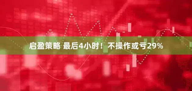启盈策略 最后4小时！不操作或亏29%
