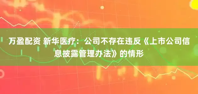 万盈配资 新华医疗：公司不存在违反《上市公司信息披露管理办法》的情形
