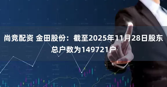 尚竞配资 金田股份：截至2025年11月28日股东总户数为149721户