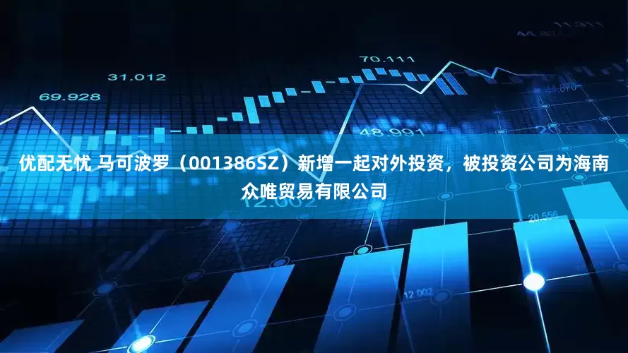 优配无忧 马可波罗（001386SZ）新增一起对外投资，被投资公司为海南众唯贸易有限公司