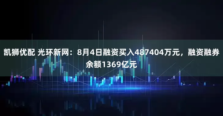 凯狮优配 光环新网：8月4日融资买入487404万元，融资融券余额1369亿元