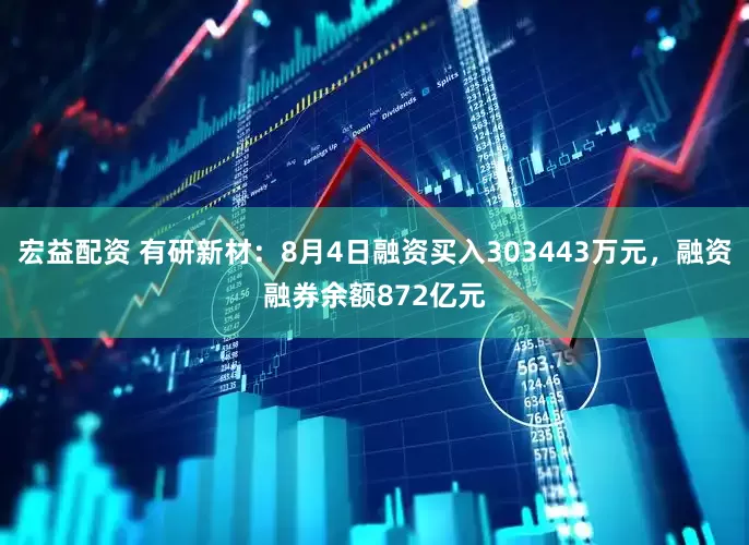 宏益配资 有研新材：8月4日融资买入303443万元，融资融券余额872亿元