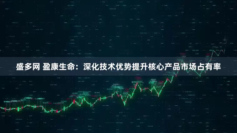 盛多网 盈康生命：深化技术优势提升核心产品市场占有率